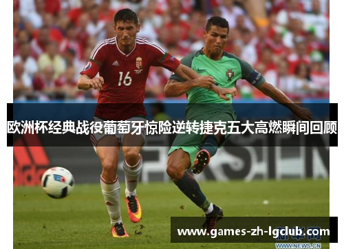 欧洲杯经典战役葡萄牙惊险逆转捷克五大高燃瞬间回顾