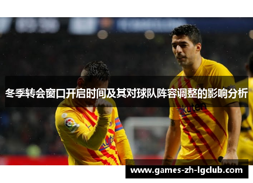 冬季转会窗口开启时间及其对球队阵容调整的影响分析