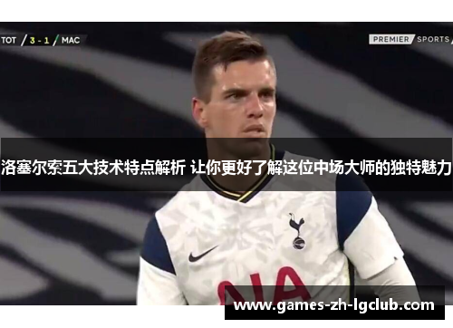 洛塞尔索五大技术特点解析 让你更好了解这位中场大师的独特魅力