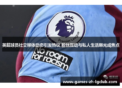 英超球员社交媒体动态引发热议 粉丝互动与私人生活曝光成焦点