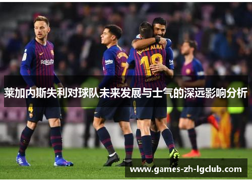 莱加内斯失利对球队未来发展与士气的深远影响分析