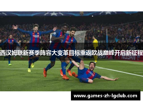 西汉姆联新赛季阵容大变革目标重返欧战巅峰开启新征程