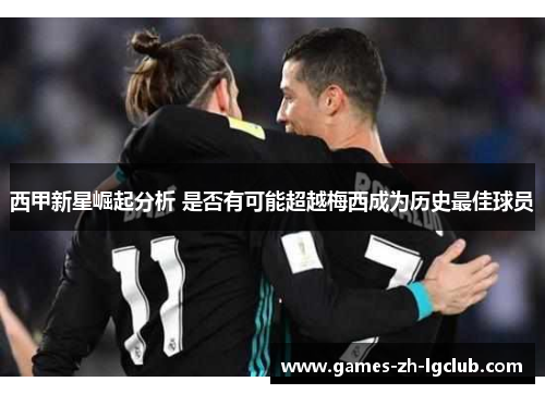 西甲新星崛起分析 是否有可能超越梅西成为历史最佳球员 西甲新星崛起分析 是否有可能超越梅西成为历史最佳球员