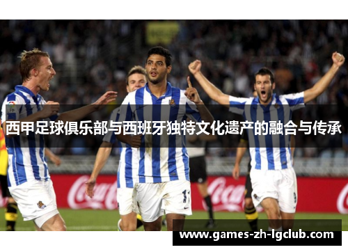 西甲足球俱乐部与西班牙独特文化遗产的融合与传承
