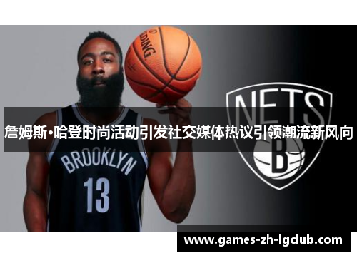 詹姆斯·哈登时尚活动引发社交媒体热议引领潮流新风向