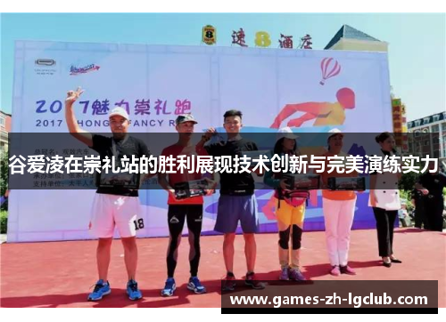 谷爱凌在崇礼站的胜利展现技术创新与完美演练实力 谷爱凌在崇礼站的胜利展现技术创新与完美演练实力