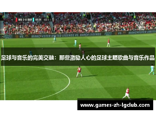 足球与音乐的完美交融：那些激励人心的足球主题歌曲与音乐作品
