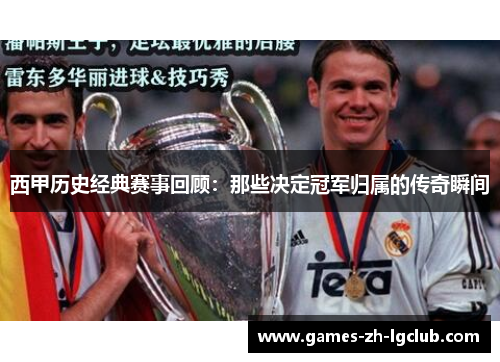 西甲历史经典赛事回顾：那些决定冠军归属的传奇瞬间