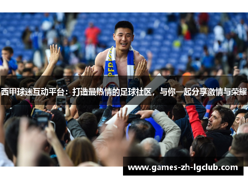 西甲球迷互动平台：打造最热情的足球社区，与你一起分享激情与荣耀