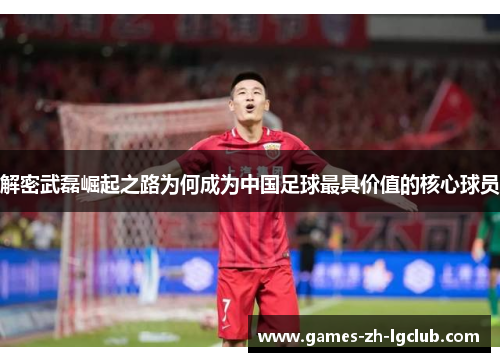 解密武磊崛起之路为何成为中国足球最具价值的核心球员