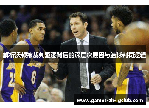 解析沃顿被裁判驱逐背后的深层次原因与篮球判罚逻辑