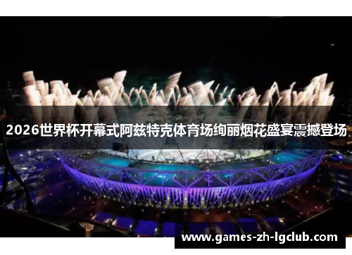 2026世界杯开幕式阿兹特克体育场绚丽烟花盛宴震撼登场
