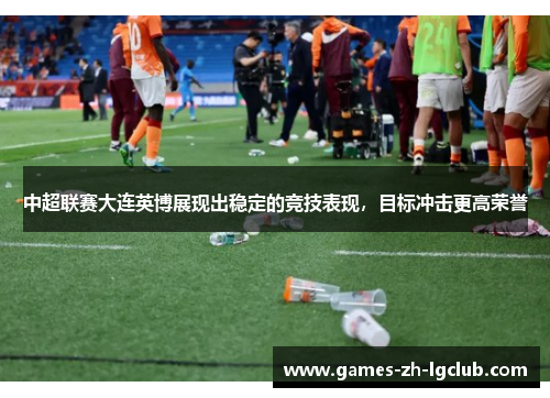 中超联赛大连英博展现出稳定的竞技表现，目标冲击更高荣誉