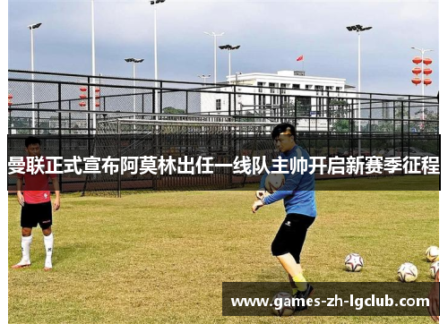 曼联正式宣布阿莫林出任一线队主帅开启新赛季征程