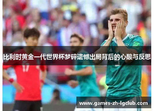 比利时黄金一代世界杯梦碎遗憾出局背后的心酸与反思