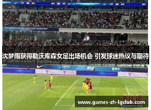 沈梦雨获得勒沃库森女足出场机会 引发球迷热议与期待
