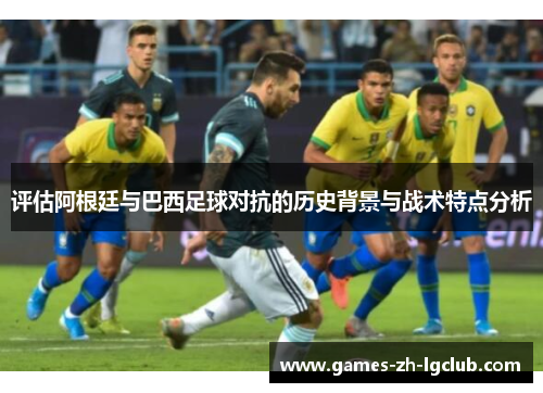 评估阿根廷与巴西足球对抗的历史背景与战术特点分析