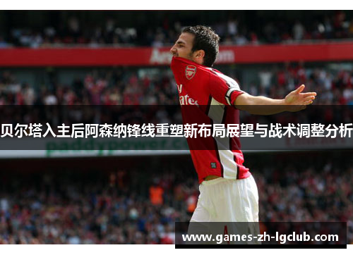 贝尔塔入主后阿森纳锋线重塑新布局展望与战术调整分析