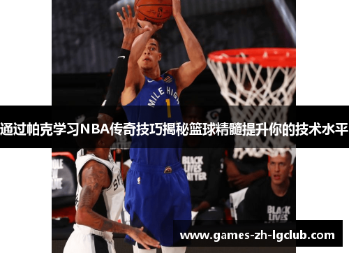 通过帕克学习NBA传奇技巧揭秘篮球精髓提升你的技术水平 通过帕克学习NBA传奇技巧揭秘篮球精髓提升你的技术水平